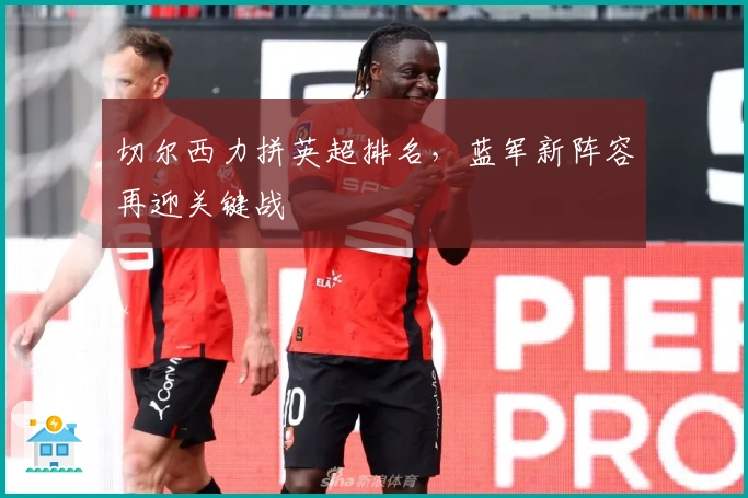切尔西力拼英超排名，蓝军新阵容再迎关键战