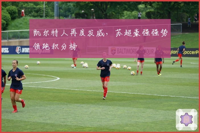 凯尔特人再度发威，苏超豪强强势领跑积分榜