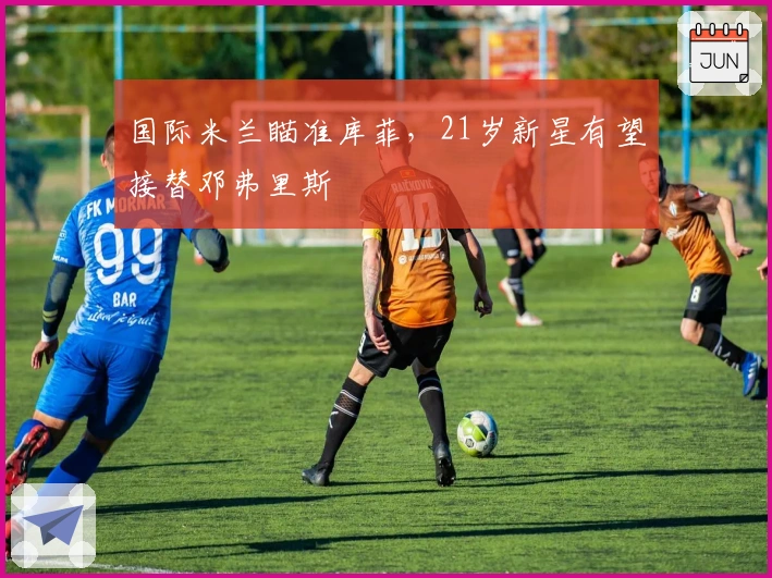 国际米兰瞄准库菲，21岁新星有望接替邓弗里斯