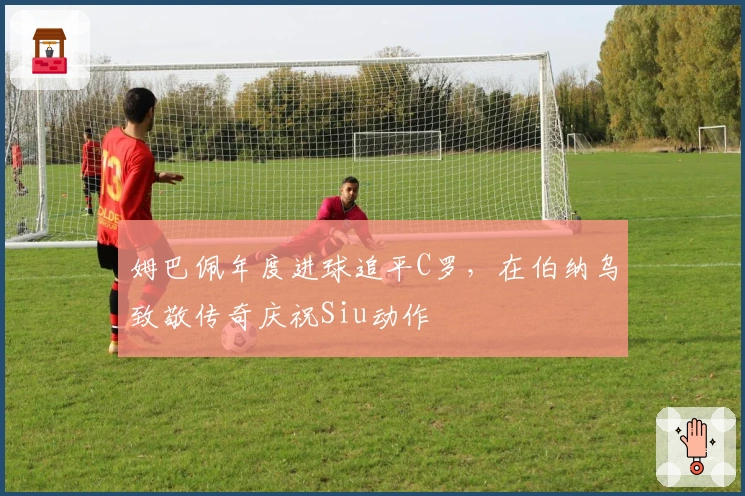 姆巴佩年度进球追平C罗，在伯纳乌致敬传奇庆祝Siu动作