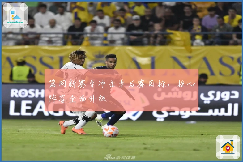 篮网新赛季冲击季后赛目标，核心阵容全面升级