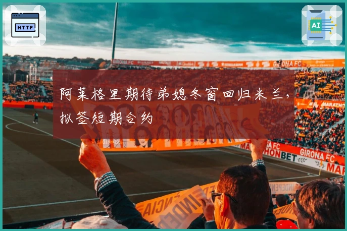 阿莱格里期待弟媳冬窗回归米兰，拟签短期合约