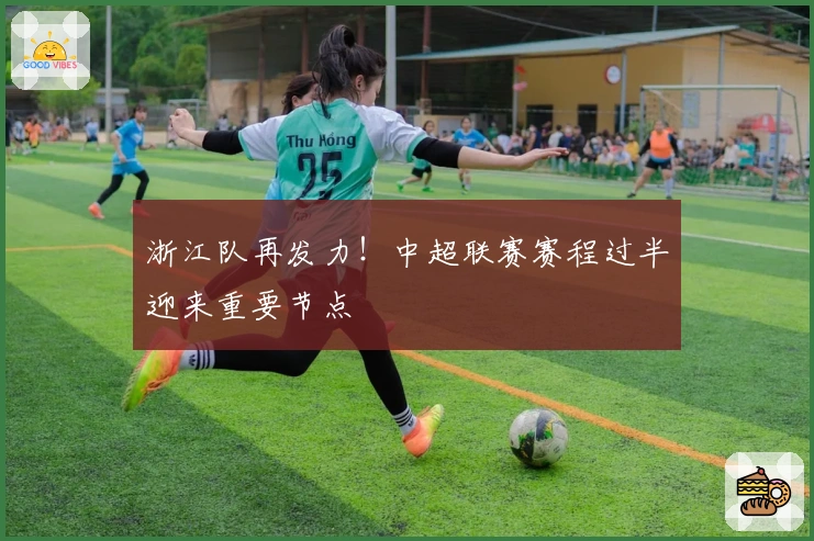 浙江队再发力！中超联赛赛程过半迎来重要节点