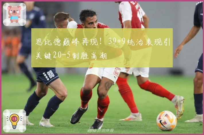恩比德巅峰再现！39+9统治表现引关键20-5制胜高潮