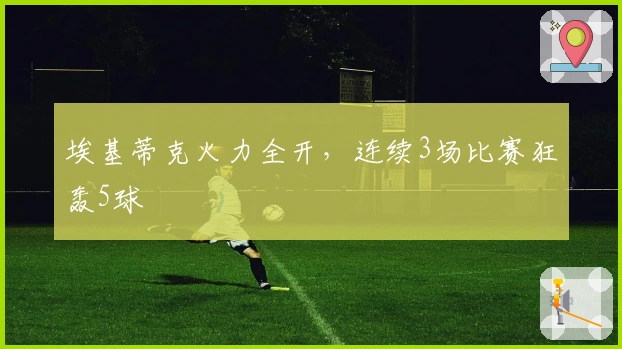 埃基蒂克火力全开，连续3场比赛狂轰5球