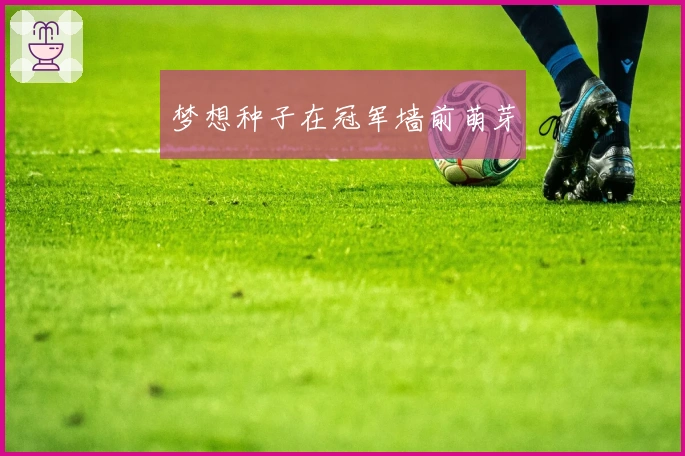 梦想种子在冠军墙前萌芽