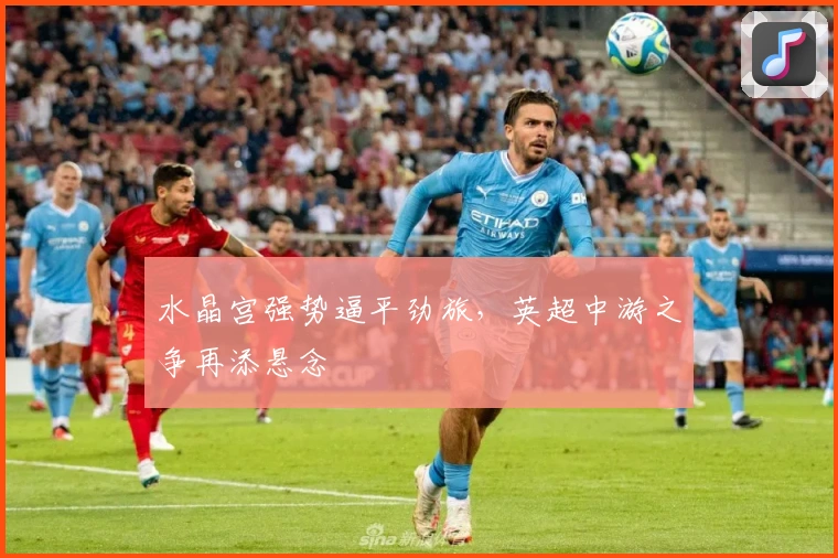 水晶宫强势逼平劲旅，英超中游之争再添悬念