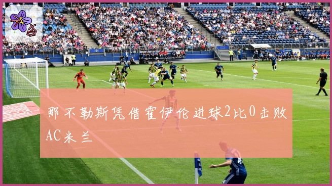 那不勒斯凭借霍伊伦进球2比0击败AC米兰
