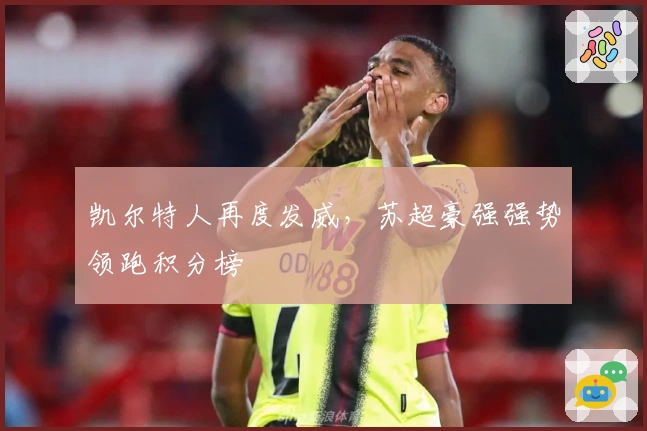 凯尔特人再度发威，苏超豪强强势领跑积分榜