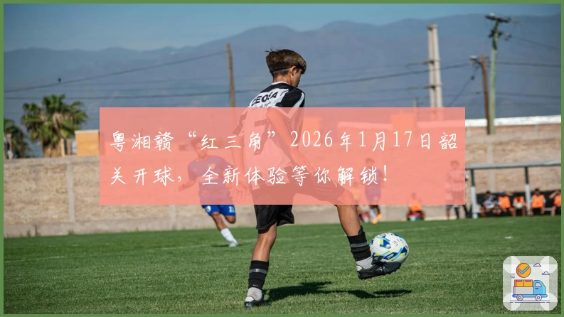 粤湘赣“红三角”2026年1月17日韶关开球，全新体验等你解锁！