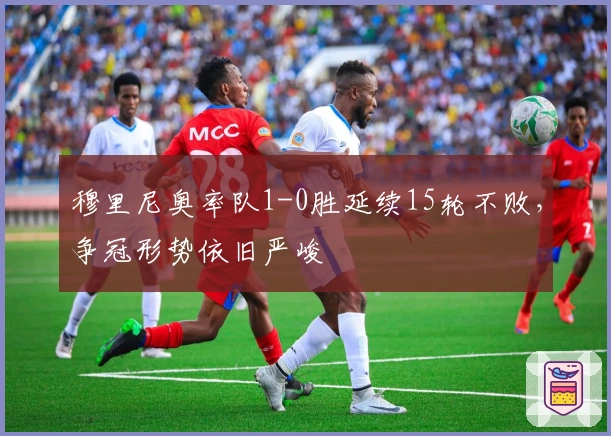 穆里尼奥率队1-0胜延续15轮不败，争冠形势依旧严峻