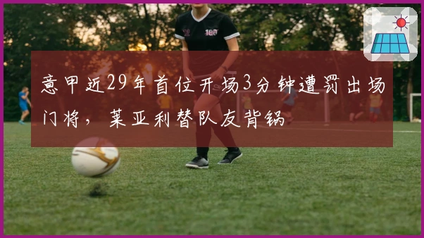 意甲近29年首位开场3分钟遭罚出场门将，莱亚利替队友背锅