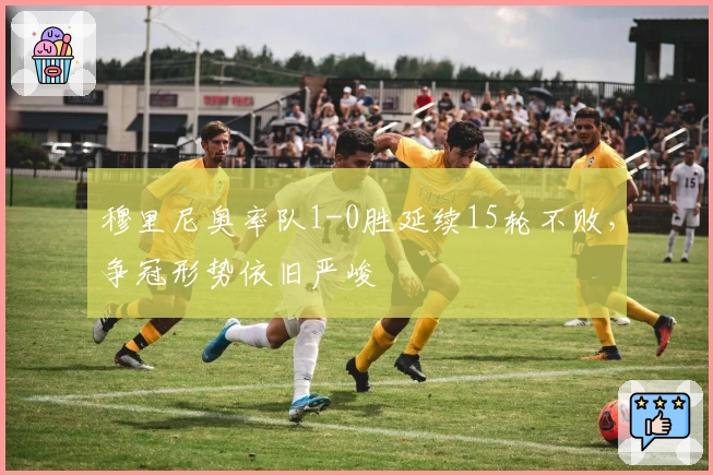 穆里尼奥率队1-0胜延续15轮不败，争冠形势依旧严峻