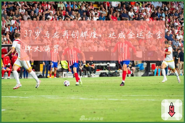 37岁马龙再创辉煌，达成全运会金牌大满贯