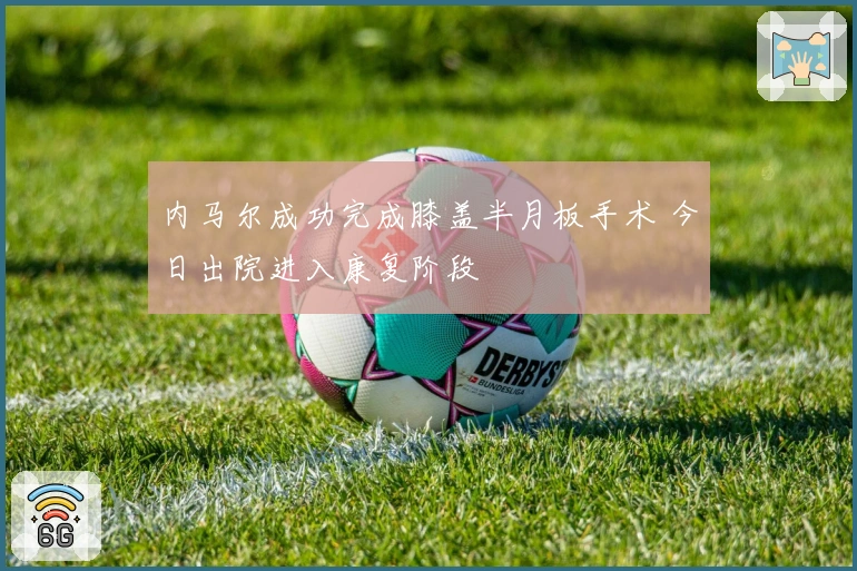 内马尔成功完成膝盖半月板手术 今日出院进入康复阶段